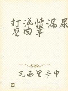 打涕愤漏尿是怎么回事