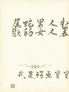 属蛇男人对不喜欢的女人表现