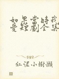 如果当时我说了爱短剧全集免费观看