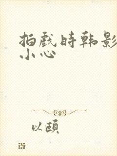 拍戏时韩影帝不小心