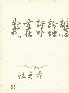 对方诉讼离婚,我在外地,怎么处理才好