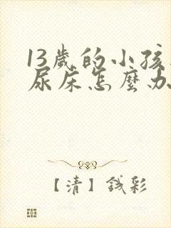 13岁的小孩还尿床怎么办