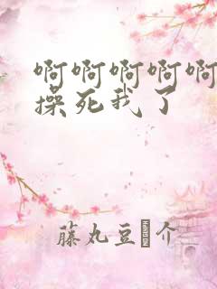 啊啊啊啊啊啊啊操死我了