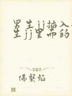 男生jj插入女生jj里面的视频