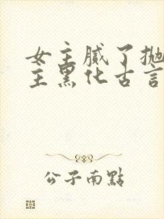 女主腻了抛弃男主黑化古言