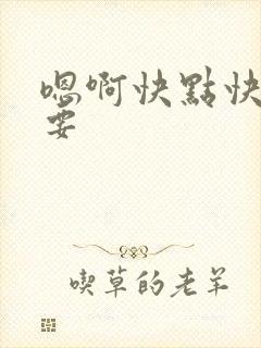 嗯啊快点快点我要