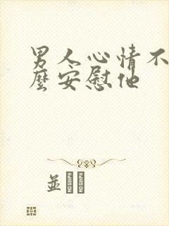 男人心情不好怎么安慰他