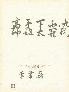 高手下山,九个师姐太宠我哪里可以