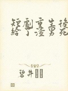 短剧重生后我嫁给了渣男死对头