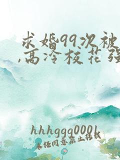求婚99次被拒,高冷校花强撩我小说下载