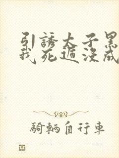 引诱太子黑化后我死遁没成功by梅子瞎了txt