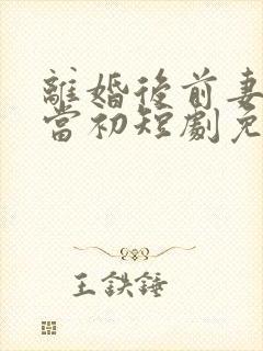 离婚后前妻悔不当初短剧免费观看