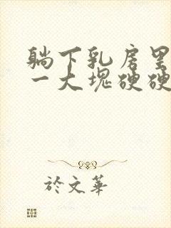 躺下乳房里面有一大块硬硬的东西