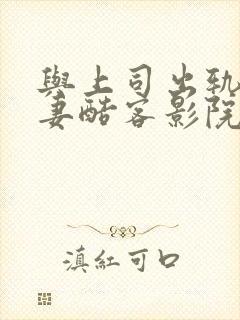 与上司出轨的人妻酷客影院