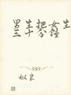 男生把女生捅爽三十分钟