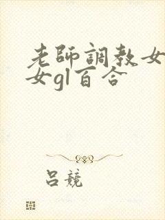 老师调教女m女女gl百合