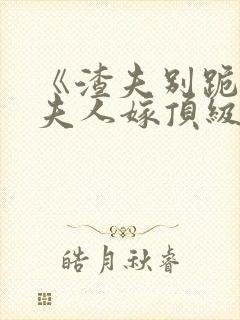 《渣夫别跪了,夫人嫁顶级大佬》全集