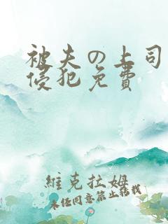 被夫の上司持久侵犯免费