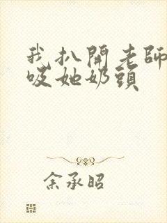 我扒开老师内衣吸她奶头