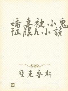 娇妻被小鬼巨茎征服h小说