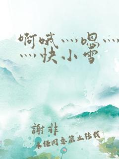 啊哦灬嗯灬用力灬快小雪