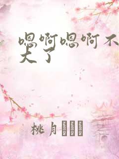 嗯啊嗯啊不要太大了