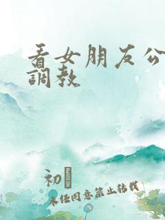 看女朋友公车被调教