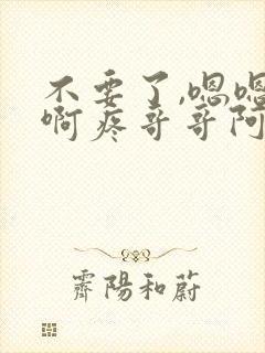 不要了,嗯嗯啊啊疼哥哥阿