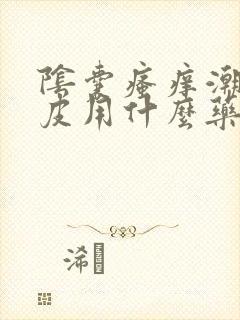 阴囊瘙痒潮湿脱皮用什么药膏