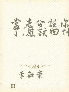 当老公说你辛苦了,应该回什么