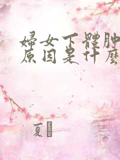 妇女下体肿胀疼原因是什么