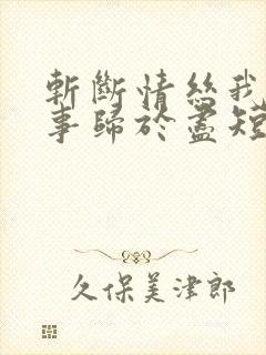 斩断情丝我与旧事归于尽短剧大结局