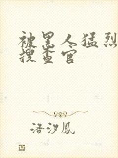 被黑人猛烈进出搜查官