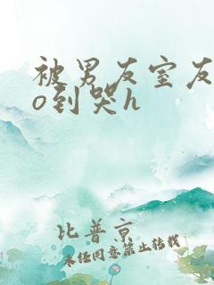 被男友室友cao到哭h