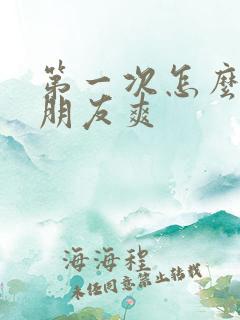 第一次怎么让女朋友爽