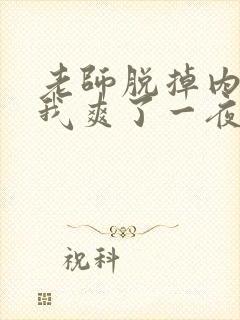 老师脱掉内裤让我爽了一夜