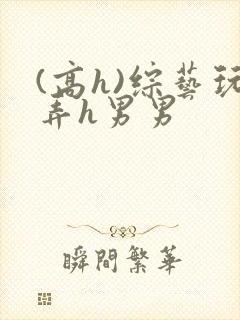 (高h)综艺玩弄h男男