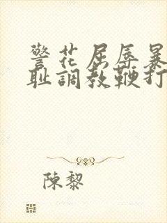 警花屈辱暴露羞耻调教鞭打