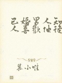 已婚男人知道女人喜欢他后的心理?