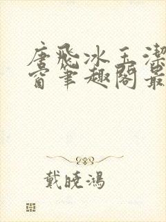 唐飞冰玉洁无弹窗笔趣阁最新章节