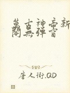 万古神帝新笔趣阁无弹窗