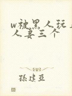 w被黑人玩弄的人妻三个
