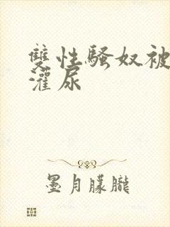 双性骚奴被调教灌尿