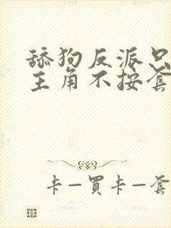 舔狗反派只想苟主角不按套路走免费阅读