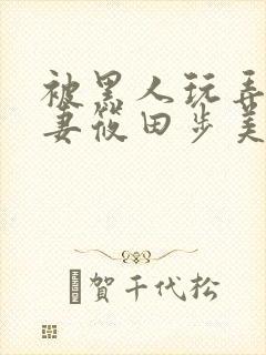 被黑人玩弄的人妻筱田步美