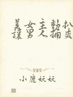 美女主动扒开腿让男人捅爽