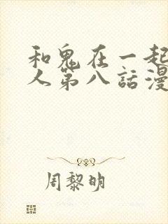 和鬼在一起的男人第八话漫画免费阅读下拉式