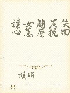 让女朋友失望伤心怎么挽回