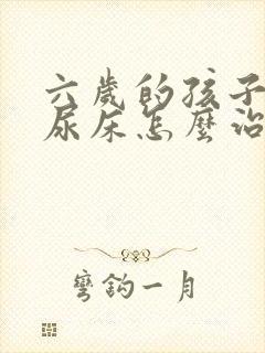 六岁的孩子经常尿床怎么治?