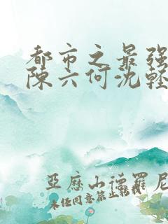 都市之最强狂兵陈六何沈轻舞免费